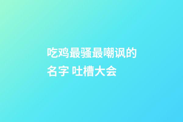 吃鸡最骚最嘲讽的名字 吐槽大会